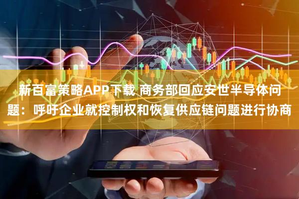 新百富策略APP下载 商务部回应安世半导体问题：呼吁企业就控制权和恢复供应链问题进行协商