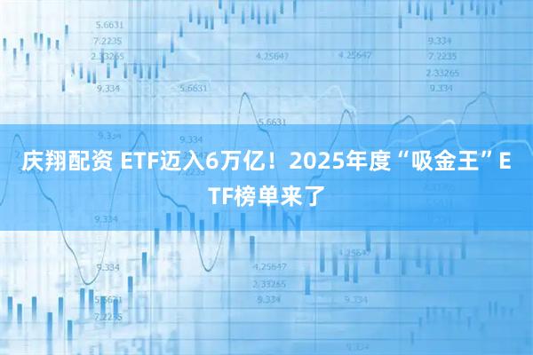 庆翔配资 ETF迈入6万亿！2025年度“吸金王”ETF榜单来了