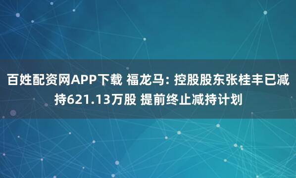 百姓配资网APP下载 福龙马: 控股股东张桂丰已减持621.13万股 提前终止减持计划