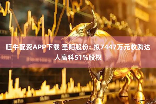 旺牛配资APP下载 圣阳股份: 拟7447万元收购达人高科51%股权