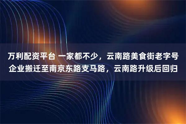万利配资平台 一家都不少，云南路美食街老字号企业搬迁至南京东路支马路，云南路升级后回归