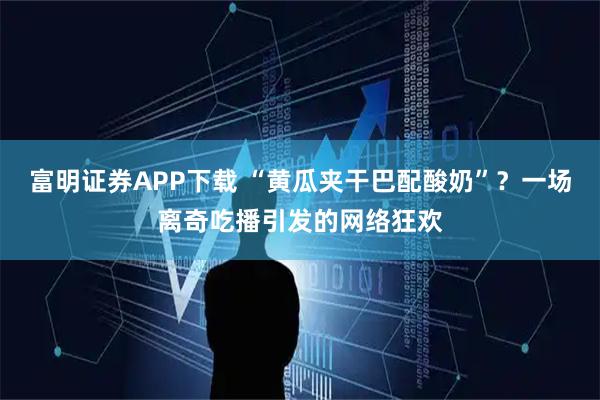 富明证券APP下载 “黄瓜夹干巴配酸奶”？一场离奇吃播引发的网络狂欢
