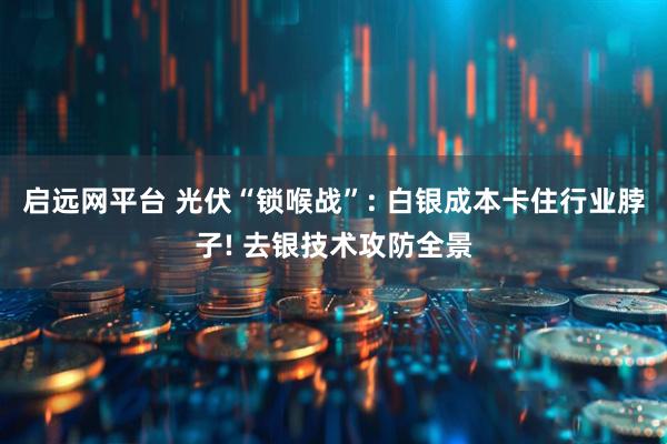 启远网平台 光伏“锁喉战”: 白银成本卡住行业脖子! 去银技术攻防全景