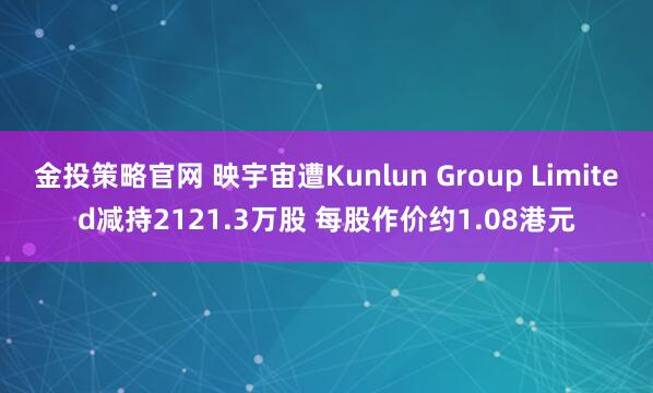 金投策略官网 映宇宙遭Kunlun Group Limited减持2121.3万股 每股作价约1.08港元