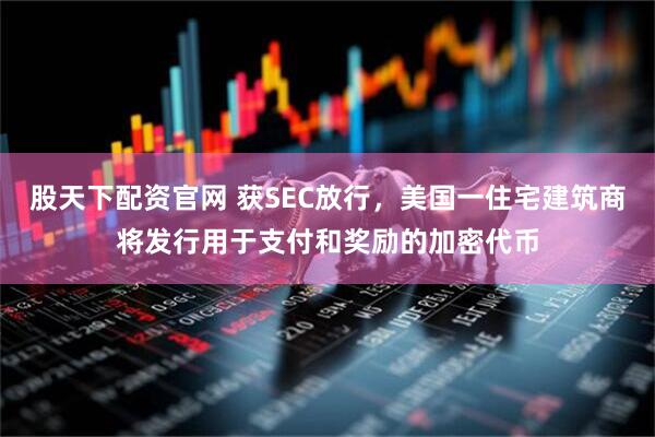股天下配资官网 获SEC放行，美国一住宅建筑商将发行用于支付和奖励的加密代币