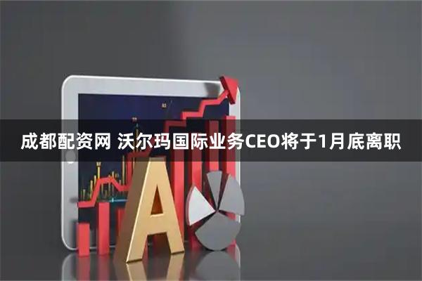 成都配资网 沃尔玛国际业务CEO将于1月底离职