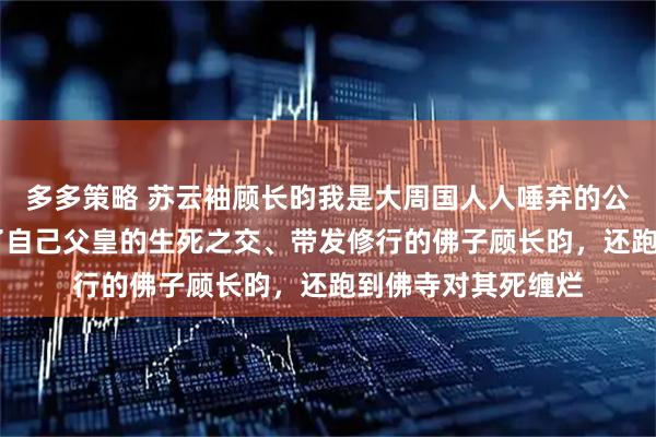 多多策略 苏云袖顾长昀我是大周国人人唾弃的公主。 因为我爱上了自己父皇的生死之交、带发修行的佛子顾长昀，还跑到佛寺对其死缠烂