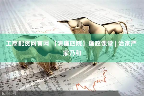 工商配资网官网 【清廉四院】廉政课堂 | 治家严 家乃和