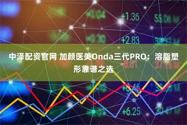 中泽配资官网 加颜医美Onda三代PRO：溶脂塑形靠谱之选