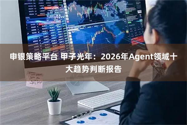 申银策略平台 甲子光年：2026年Agent领域十大趋势判断报告