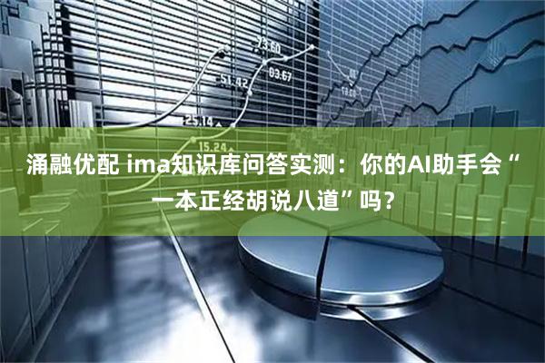 涌融优配 ima知识库问答实测：你的AI助手会“一本正经胡说八道”吗？