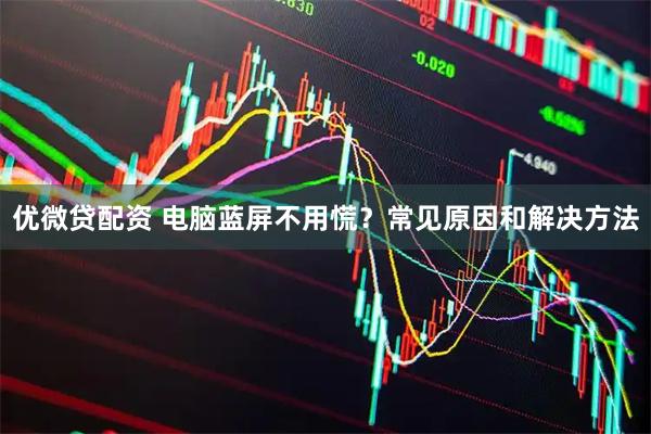 优微贷配资 电脑蓝屏不用慌？常见原因和解决方法