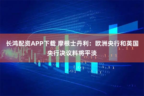 长鸿配资APP下载 摩根士丹利：欧洲央行和英国央行决议料将平淡