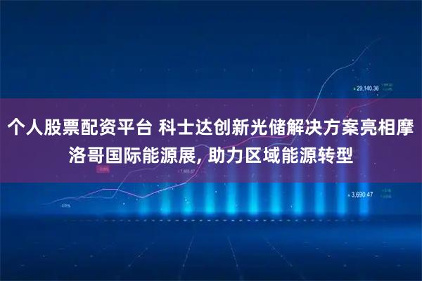 个人股票配资平台 科士达创新光储解决方案亮相摩洛哥国际能源展, 助力区域能源转型