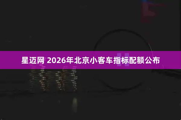 星迈网 2026年北京小客车指标配额公布