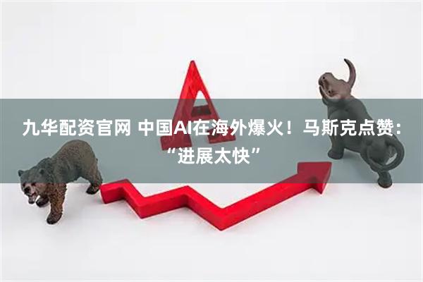 九华配资官网 中国AI在海外爆火！马斯克点赞：“进展太快”