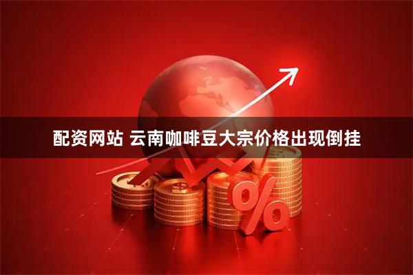 配资网站 云南咖啡豆大宗价格出现倒挂